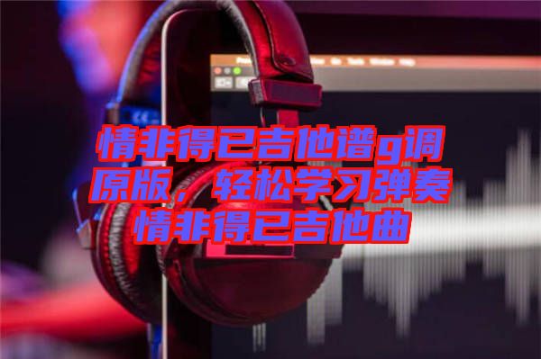 情非得已吉他譜g調原版，輕松學習彈奏情非得已吉他曲