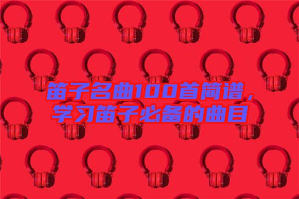 笛子名曲100首簡譜，學習笛子必備的曲目