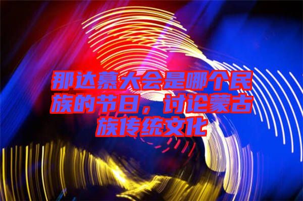 那達慕大會是哪個民族的節日，討論蒙古族傳統文化