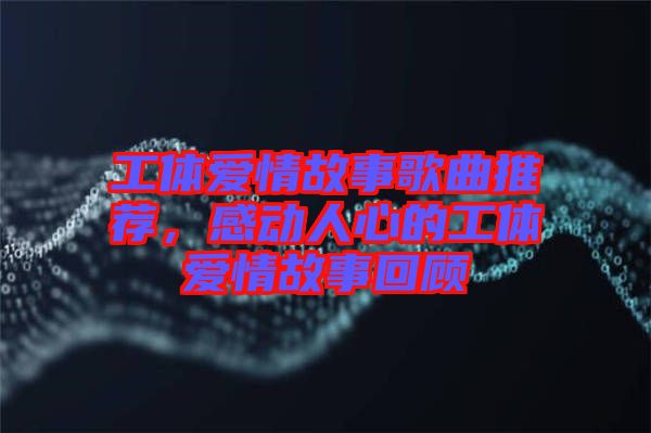 工體愛情故事歌曲推薦，感動人心的工體愛情故事回顧