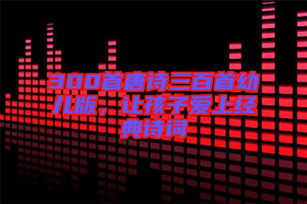 300首唐詩三百首幼兒版，讓孩子愛上經典詩詞