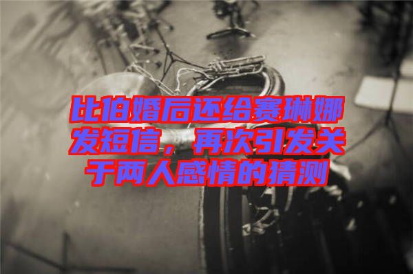 比伯婚后還給賽琳娜發(fā)短信，再次引發(fā)關(guān)于兩人感情的猜測(cè)