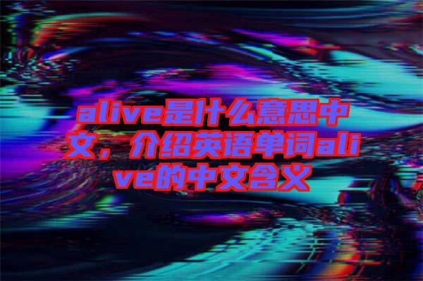 alive是什么意思中文，介紹英語(yǔ)單詞alive的中文含義