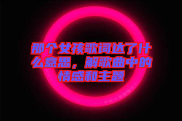 那個女孩歌詞達了什么意思，解歌曲中的情感和主題