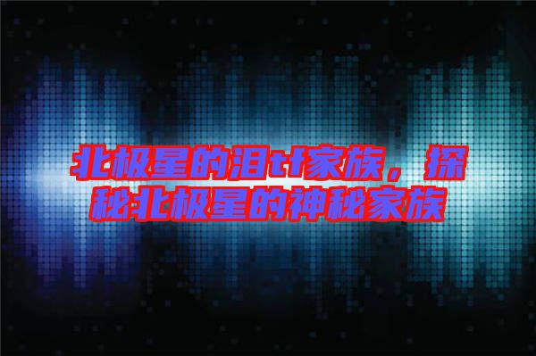 北極星的淚tf家族，探秘北極星的神秘家族