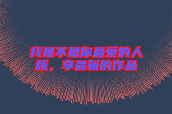我是不是你最愛的人版，享最新的作品