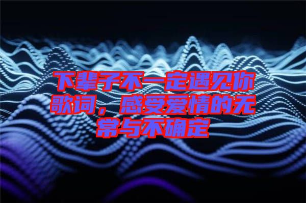 下輩子不一定遇見你歌詞，感受愛情的無常與不確定
