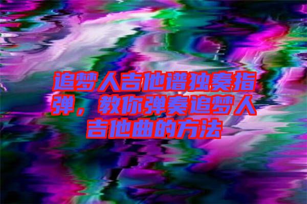 追夢人吉他譜獨奏指彈，教你彈奏追夢人吉他曲的方法