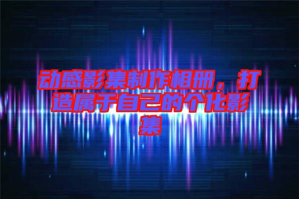 動感影集制作相冊，打造屬于自己的個化影集