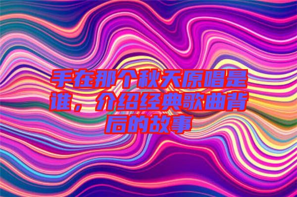 手在那個秋天原唱是誰，介紹經典歌曲背后的故事