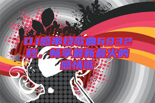 DJ感串燒歌曲6032秒，暢享最新最火的感情歌