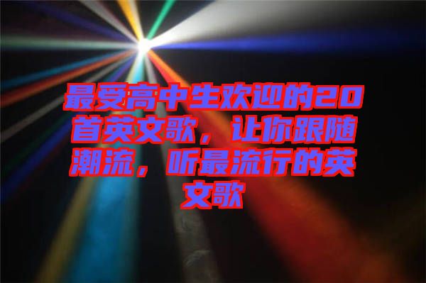 最受高中生歡迎的20首英文歌，讓你跟隨潮流，聽最流行的英文歌