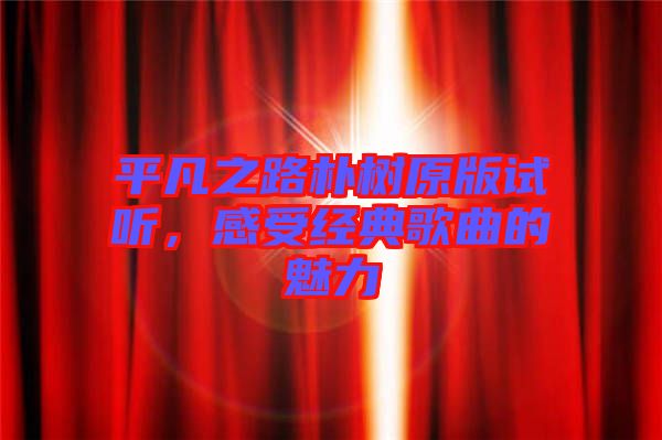 平凡之路樸樹原版試聽，感受經典歌曲的魅力