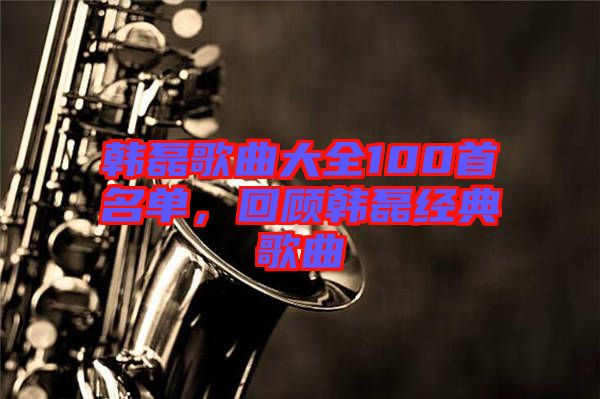 韓磊歌曲大全100首名單，回顧韓磊經(jīng)典歌曲