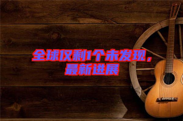 全球僅剩1個未發現，最新進展