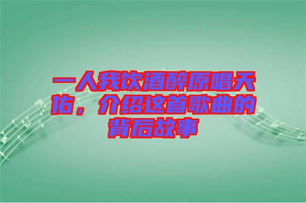 一人我飲酒醉原唱天佑，介紹這首歌曲的背后故事