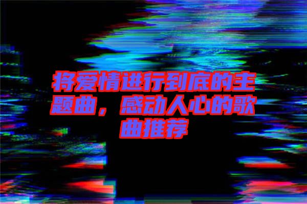 將愛情進(jìn)行到底的主題曲，感動(dòng)人心的歌曲推薦
