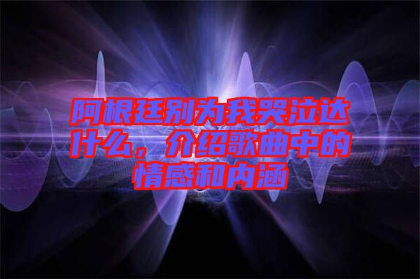 阿根廷別為我哭泣達什么，介紹歌曲中的情感和內涵