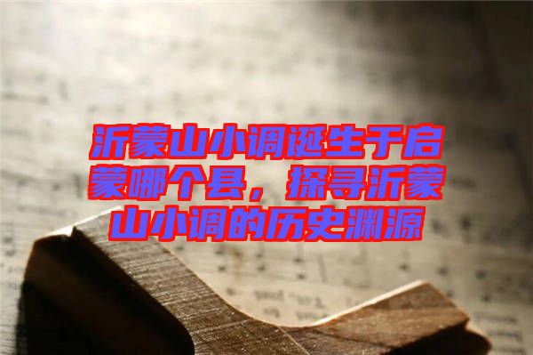 沂蒙山小調誕生于啟蒙哪個縣，探尋沂蒙山小調的歷史淵源