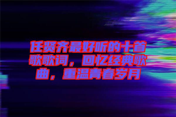 任賢齊最好聽的十首歌歌詞，回憶經典歌曲，重溫青春歲月