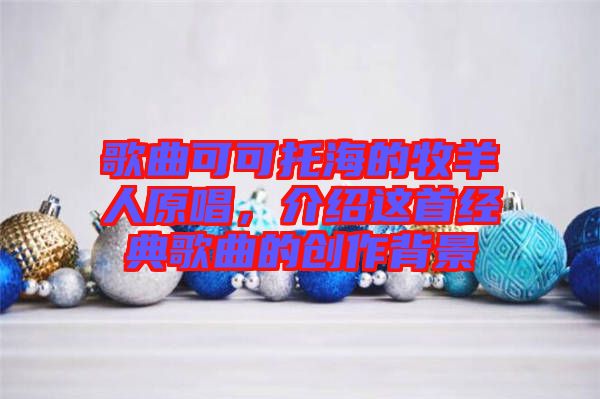 歌曲可可托海的牧羊人原唱，介紹這首經典歌曲的創作背景