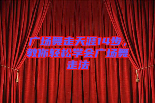 廣場(chǎng)舞走天涯14步，教你輕松學(xué)會(huì)廣場(chǎng)舞走法
