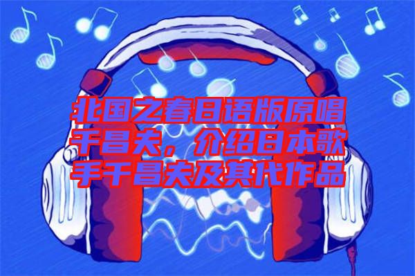 北國(guó)之春日語(yǔ)版原唱千昌夫，介紹日本歌手千昌夫及其代作品