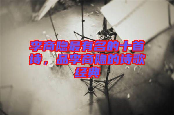 李商隱最有名的十首詩，品李商隱的詩歌經典