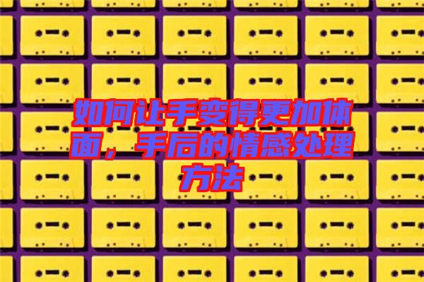 如何讓手變得更加體面，手后的情感處理方法