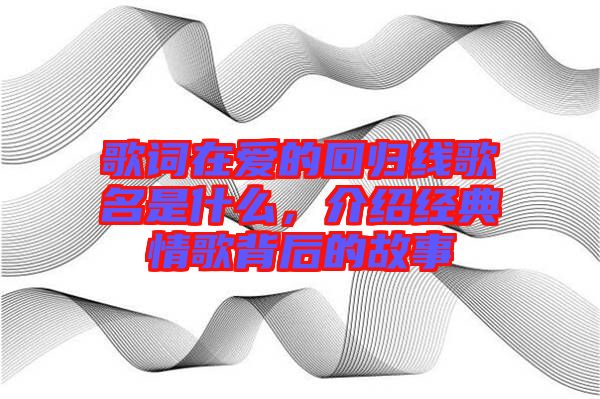 歌詞在愛的回歸線歌名是什么，介紹經典情歌背后的故事
