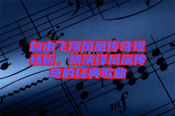 自由飛翔鳳凰傳奇現(xiàn)場(chǎng)版，精演繹鳳凰傳奇的經(jīng)典歌曲