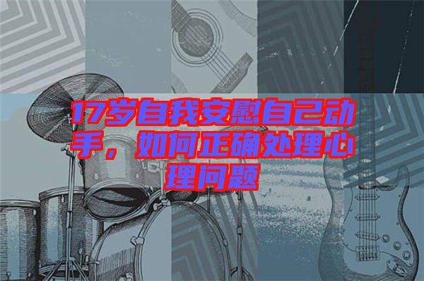 17歲自我安慰自己動手，如何正確處理心理問題