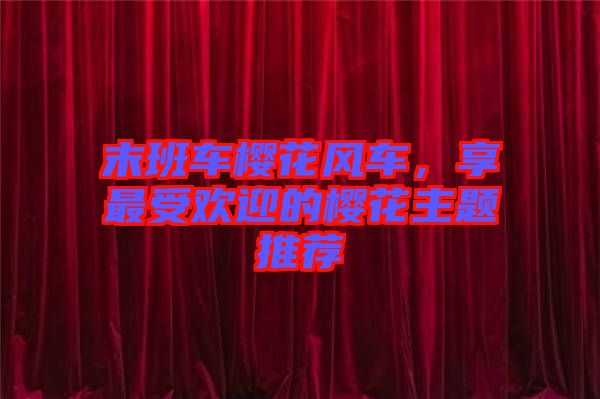 末班車櫻花風車，享最受歡迎的櫻花主題推薦