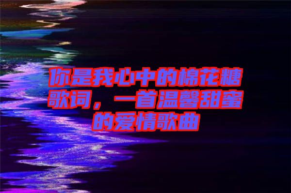 你是我心中的棉花糖歌詞，一首溫馨甜蜜的愛情歌曲