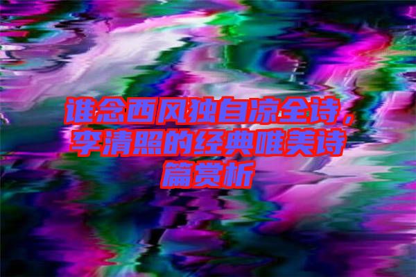 誰念西風獨自涼全詩，李清照的經典唯美詩篇賞析