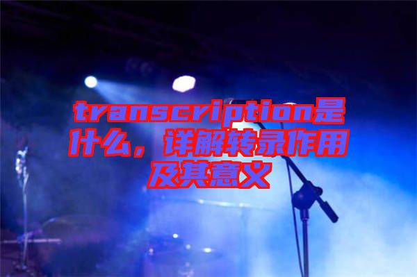transcription是什么，詳解轉錄作用及其意義