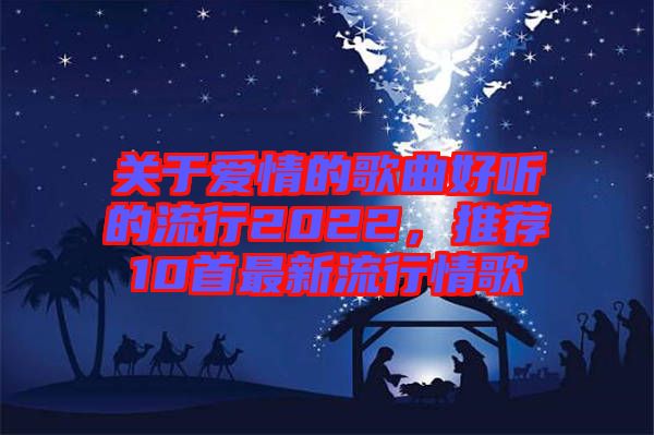 關于愛情的歌曲好聽的流行2022，推薦10首最新流行情歌