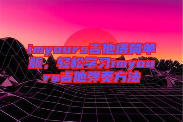 imyours吉他譜簡單版，輕松學習imyours吉他彈奏方法