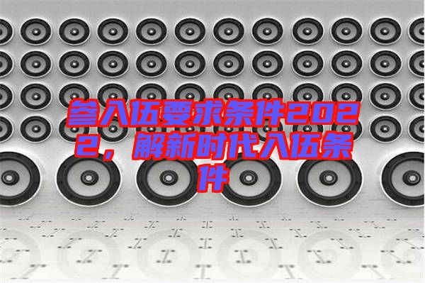 參入伍要求條件2022，解新時(shí)代入伍條件