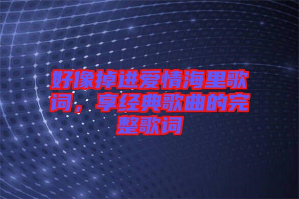 好像掉進愛情海里歌詞，享經典歌曲的完整歌詞