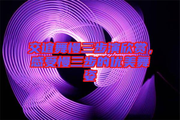 交誼舞慢三步演欣賞，感受慢三步的優美舞姿
