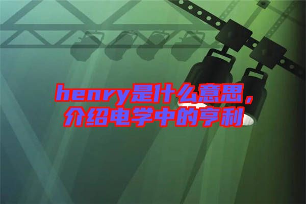henry是什么意思，介紹電學中的亨利