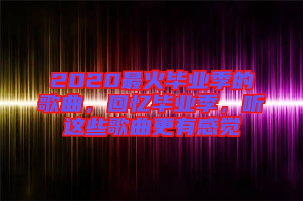 2020最火畢業(yè)季的歌曲，回憶畢業(yè)季，聽這些歌曲更有感覺
