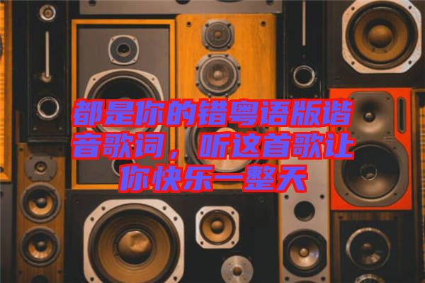 都是你的錯(cuò)粵語(yǔ)版諧音歌詞，聽(tīng)這首歌讓你快樂(lè)一整天