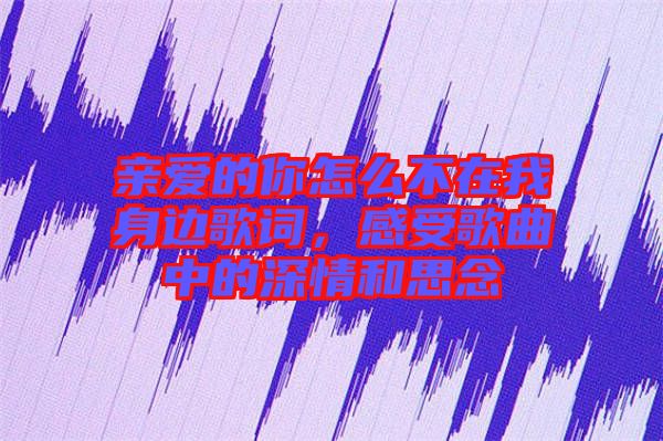 親愛的你怎么不在我身邊歌詞，感受歌曲中的深情和思念