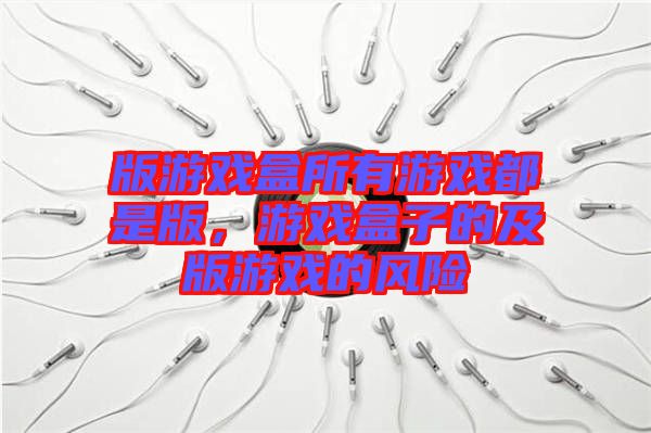 版游戲盒所有游戲都是版，游戲盒子的及版游戲的風(fēng)險(xiǎn)