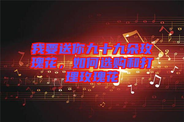 我要送你九十九朵玫瑰花，如何選購和打理玫瑰花