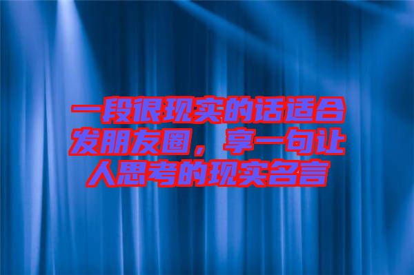 一段很現實的話適合發朋友圈，享一句讓人思考的現實名言