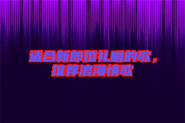 適合新郎婚禮唱的歌，推薦浪漫情歌