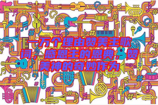 一萬(wàn)個(gè)理由贊美主歌詞，感恩主的恩典，贊美神的奇妙作為